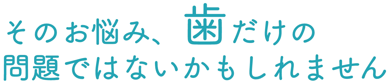 そのお悩み、歯だけの問題ではないかもしれません